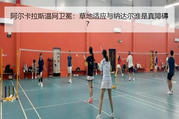 阿尔卡拉斯温网卫冕：草地适应与纳达尔谁是真障碍？