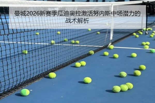 曼城2026新赛季瓜迪奥拉激活努内斯中场潜力的战术解析
